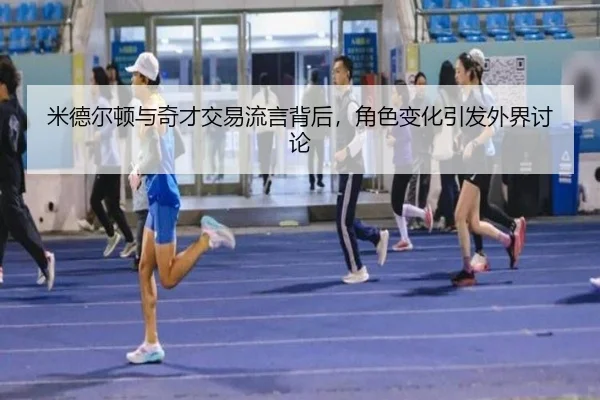 米德尔顿与奇才交易流言背后，角色变化引发外界讨论