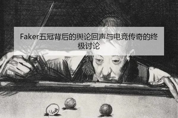 Faker五冠背后的舆论回声与电竞传奇的终极讨论